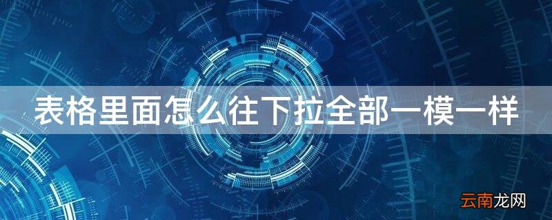 表格里面怎么往下拉全部一模一样 表格往下拉,怎么全部是一样的
