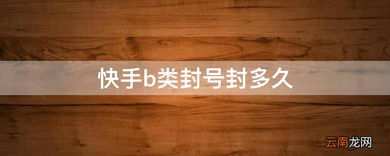 快手b类封号封多久 快手b类封号一般封多久