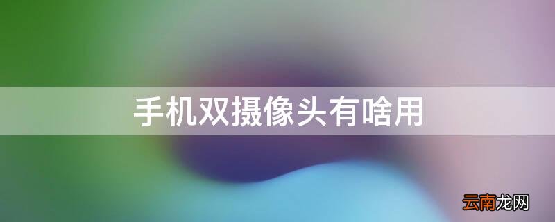 手机双摄像头有啥用 手机双摄像头有啥用啊