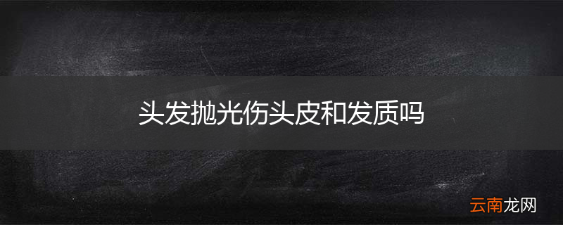 头发抛光伤头皮和发质吗