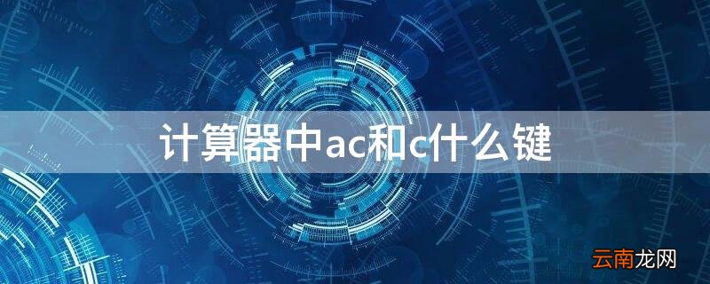 计算器的c键和AC键是一个意思吗 计算器中ac和c什么键