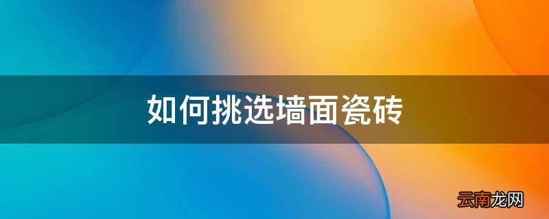 如何挑选墙面瓷砖