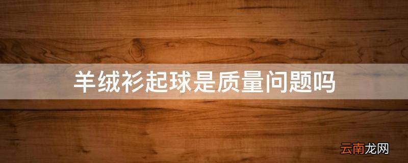 羊绒衫起球是质量问题吗