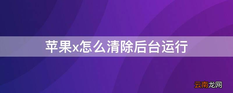 iPhonex怎么清除后台运行