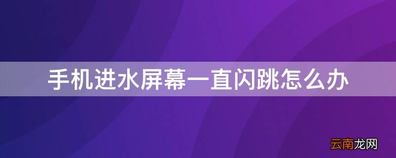 手机进水屏幕一直闪跳怎么办华为 手机进水屏幕一直闪跳怎么办