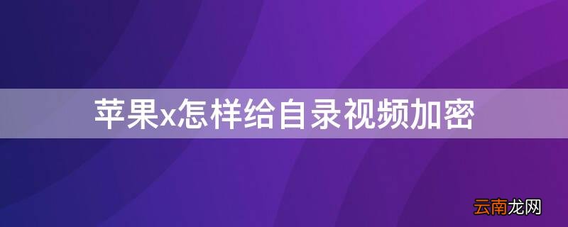 iphonexr怎么给视频加密 iPhonex怎样给自录视频加密