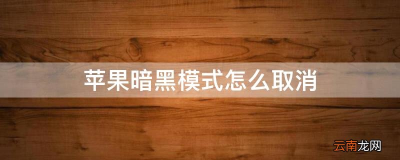 iPhone暗黑模式怎么取消 iphone暗黑模式怎么关闭