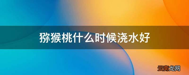 猕猴桃什么时候浇水好