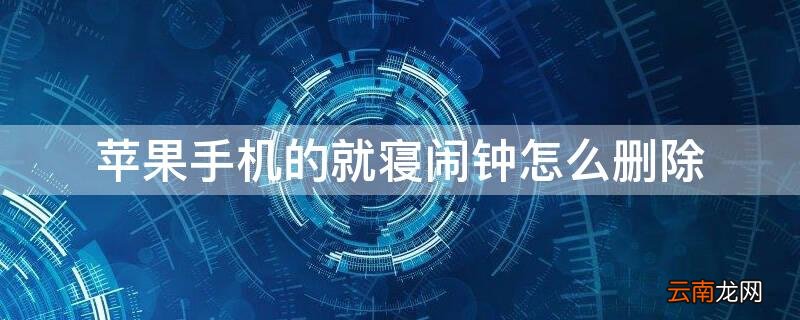 iPhone手机的就寝闹钟怎么删除 iphone手机的就寝闹钟怎么删除不了