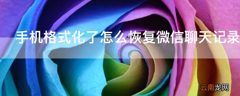 手机格式化了怎么恢复微信聊天记录 手机格式化了怎么恢复微信聊天记录的内容