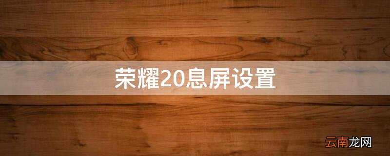 荣耀20息屏设置 荣耀息屏设置不显示