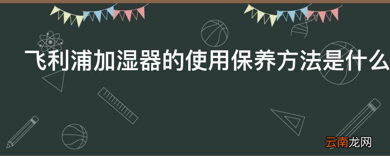 飞利浦加湿器的使用保养方法是什么