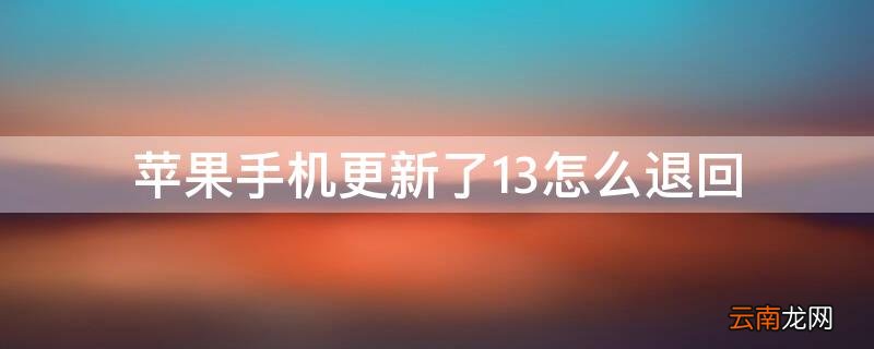苹果手机更新了13怎么退回 iPhone手机更新了13怎么退回