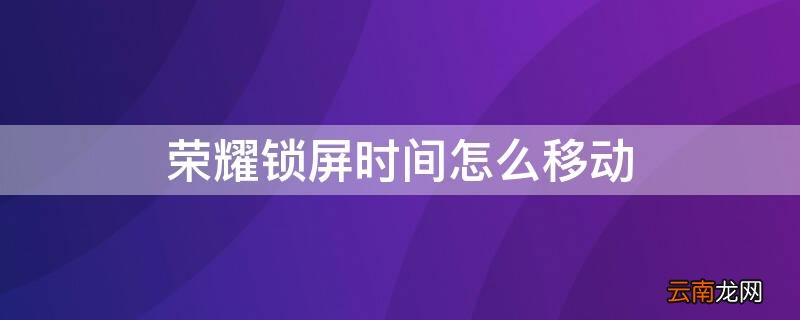 荣耀锁屏时间怎么移动 荣耀锁屏时间怎么移动到桌面