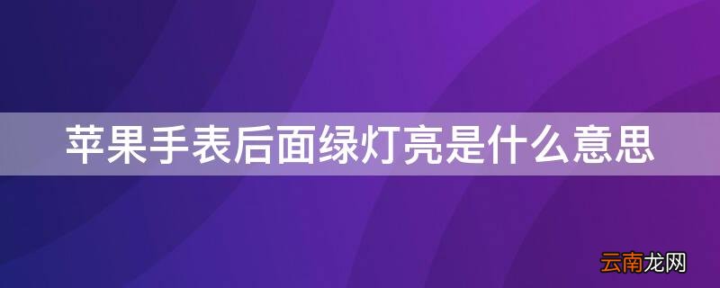 iPhone手表后面绿灯亮是什么意思 iphone手表后面绿灯亮是什么意思