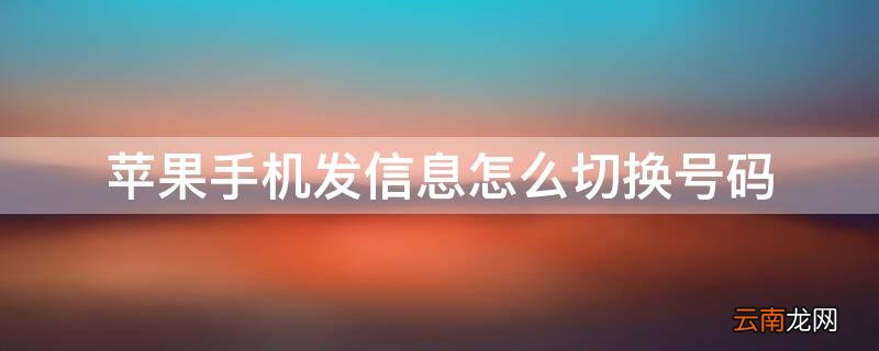 iPhone手机发信息怎么切换号码 iPhone发信息怎么切换手机号