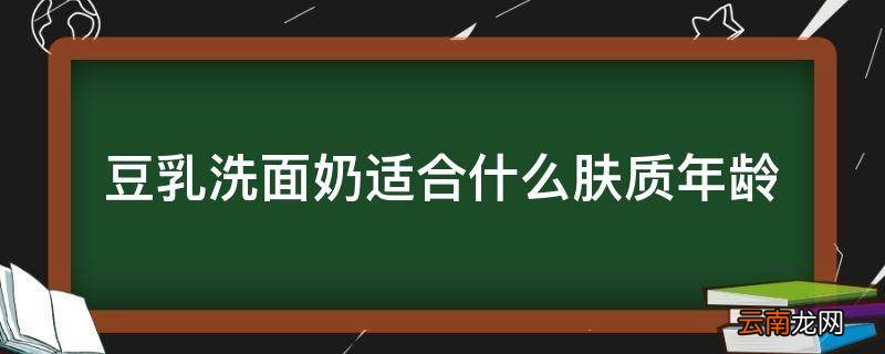 豆乳洗面奶适合什么肤质年龄