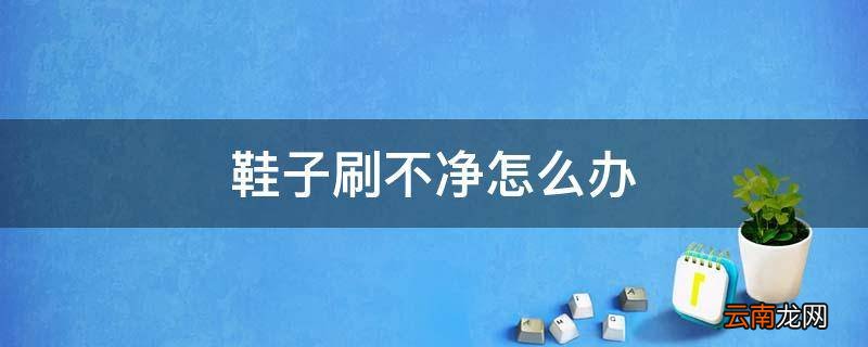 鞋子刷不净怎么办