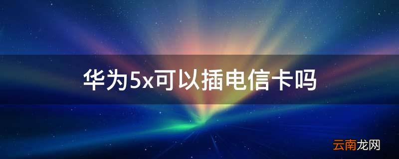 华为5x可以插电信卡吗