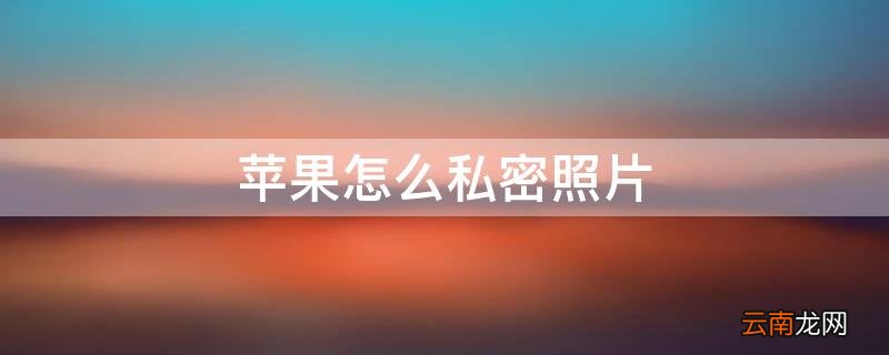 iPhone怎么私密照片 苹果怎样私密照片?