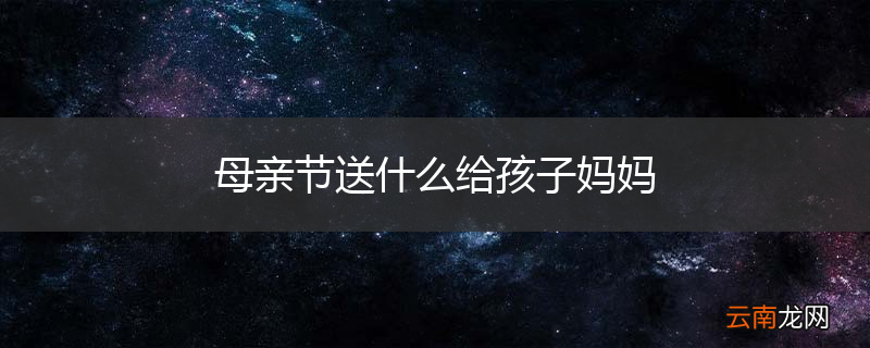 母亲节送什么给孩子妈妈
