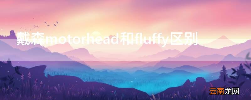 戴森v10fluffy和motorhead区别 戴森motorhead和fluffy区别