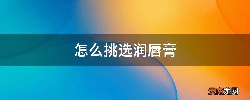怎么挑选润唇膏