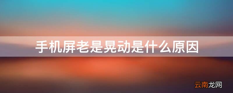 手机屏老是晃动是什么原因 手机屏老是晃动是什么原因引起的