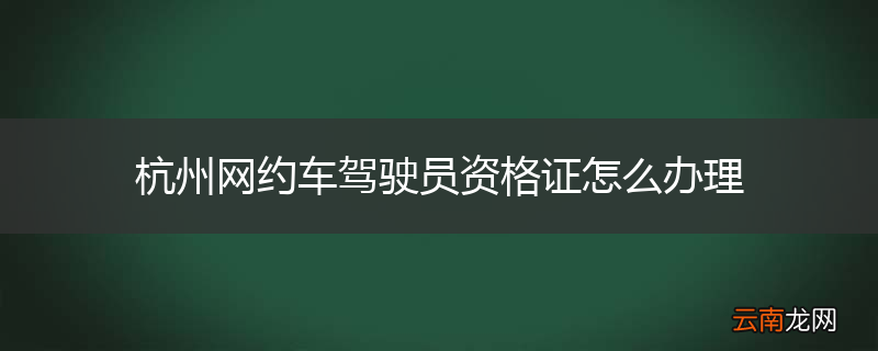 杭州网约车驾驶员资格证怎么办理
