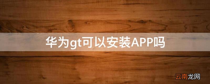 华为gt怎么下载app 华为gt可以安装APP吗