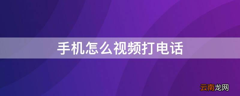 手机怎样打视频电话 手机怎么视频打电话
