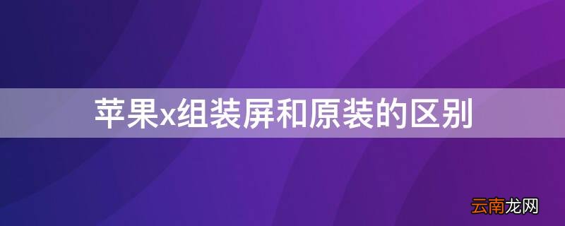 iPhonex组装屏和原装的区别 iphonex组装屏幕和原装的区别