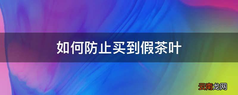如何防止买到假茶叶