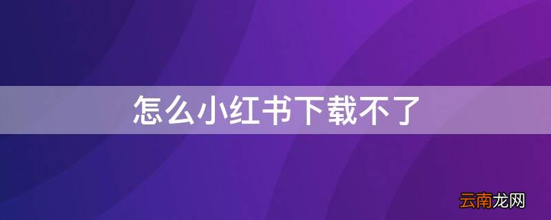 怎么小红书下载不了 怎么小红书下载不了呢