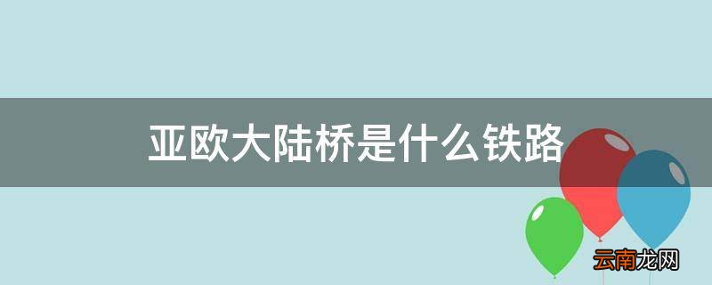 亚欧大陆桥是什么铁路