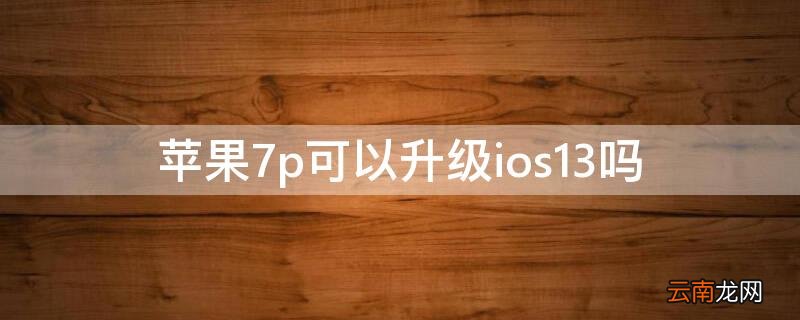 iphone6plus能升级ios13 iPhone7p可以升级ios13吗