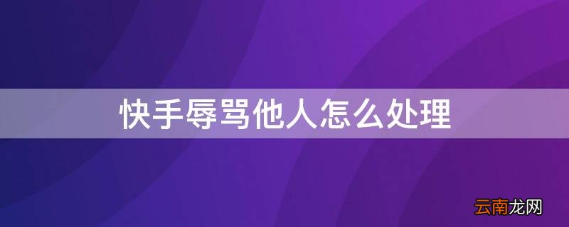 快手辱骂他人怎么处理 在快手辱骂他人