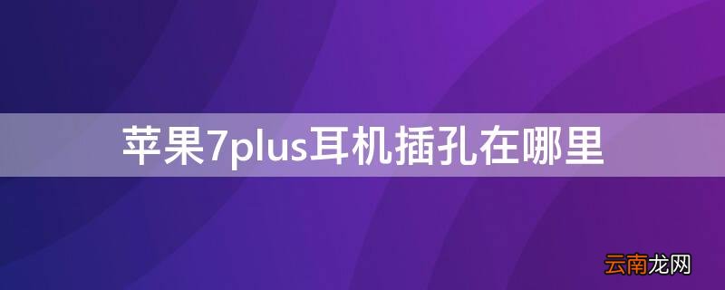 iPhone7plus耳机插孔在哪里 苹果手机7plus耳机孔在哪