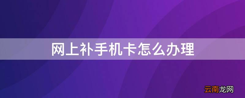 网上补手机卡怎么办理 网上如何补手机卡