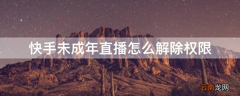 快手未成年直播怎么解除权限 快手未成年直播权限能解除么