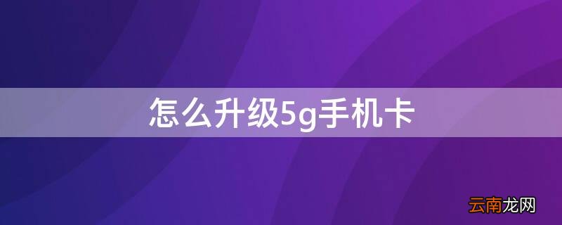 联通怎么升级5g手机卡 怎么升级5g手机卡