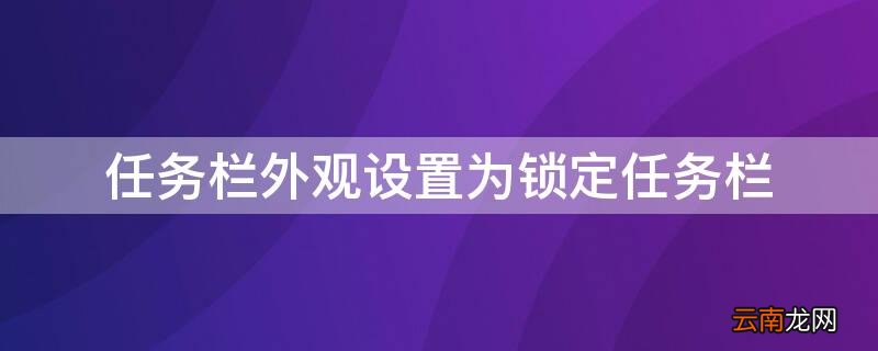 任务栏外观设置为锁定任务栏 任务栏外观设置为锁定任务栏win7