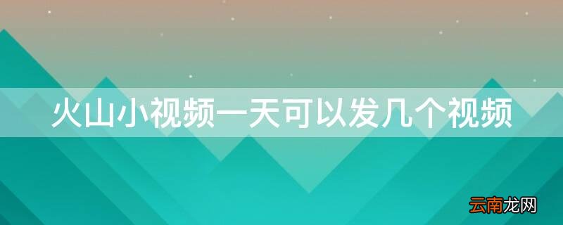 火山小视频一天可以发几个视频 火山小视频一天可以发几个视频啊