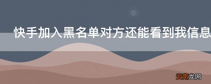 快手加入黑名单对方还能看到我信息吗