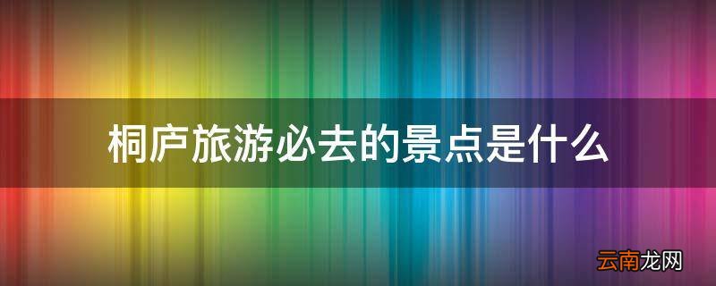 桐庐旅游必去的景点是什么