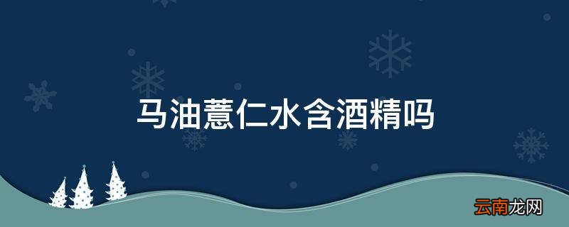 马油薏仁水含酒精吗