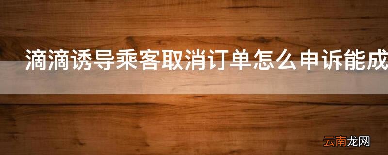 滴滴诱导乘客取消订单怎么申诉能成功
