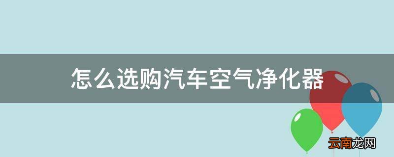 怎么选购汽车空气净化器