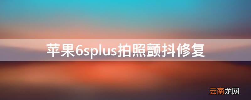 iPhone6splus拍照颤抖修复 iphone6splus照相抖动