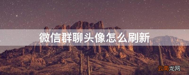 微信群聊头像怎么刷新 微信群聊头像怎么刷新不出来